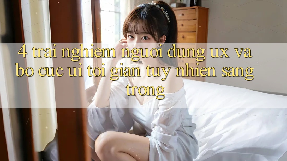 4. Trải Nghiệm Người Dùng (UX) và Bố cục (UI): Tối Giản Tuy nhiên Sang trọng 4. Trải Nghiệm Người Dùng (UX) và Bố cục (UI): Tối Giản Tuy nhiên Sang trọng