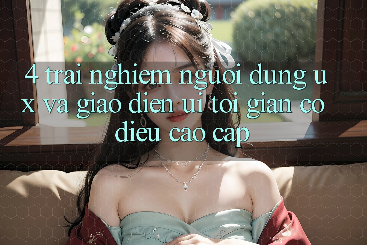 4. Trải Nghiệm Người Dùng (UX) và Giao Diện (UI): Tối Giản Có điều Cao cấp