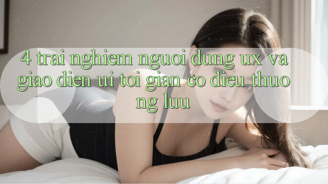 4. Trải Nghiệm Người Dùng (UX) và Giao Diện (UI): Tối Giản Có điều Thượng lưu