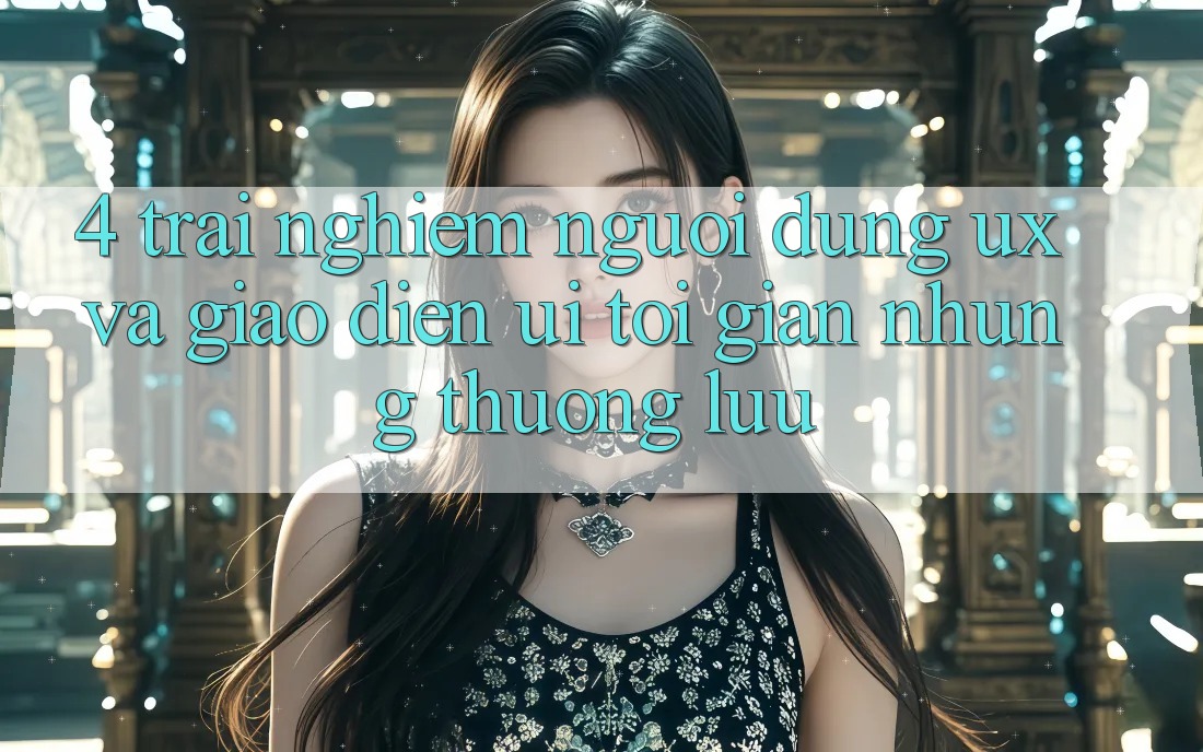 4. Trải Nghiệm Người Dùng (UX) và Giao Diện (UI): Tối Giản Nhưng Thượng lưu 4. Trải Nghiệm Người Dùng (UX) và Giao Diện (UI): Tối Giản Nhưng Thượng lưu