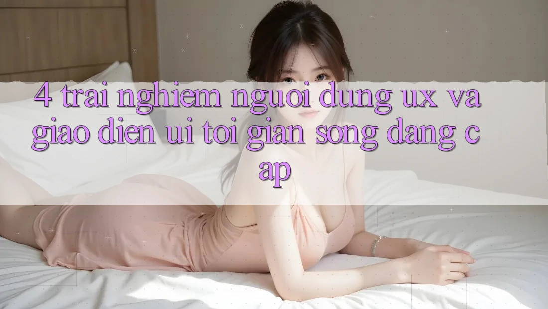 4. Trải Nghiệm Người Dùng (UX) và Giao Diện (UI): Tối Giản Song Đẳng Cấp 4. Trải Nghiệm Người Dùng (UX) và Giao Diện (UI): Tối Giản Song Đẳng Cấp