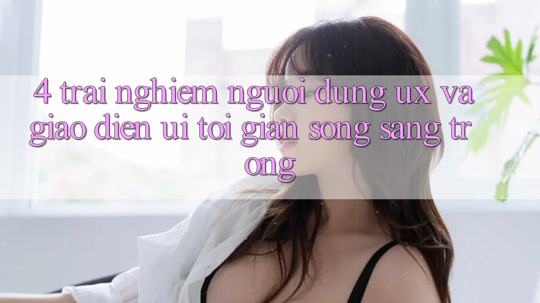 4. Trải Nghiệm Người Dùng (UX) và Giao Diện (UI): Tối Giản Song Sang trọng 4. Trải Nghiệm Người Dùng (UX) và Giao Diện (UI): Tối Giản Song Sang trọng