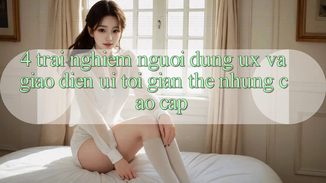 4. Trải Nghiệm Người Dùng (UX) và Giao Diện (UI): Tối Giản Thế nhưng Cao cấp
