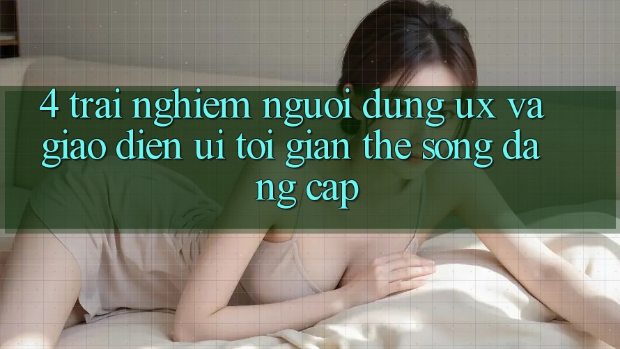 4. Trải Nghiệm Người dùng (UX) và Giao Diện (UI): Tối Giản Thế song Đẳng cấp 4. Trải Nghiệm Người dùng (UX) và Giao Diện (UI): Tối Giản Thế song Đẳng cấp