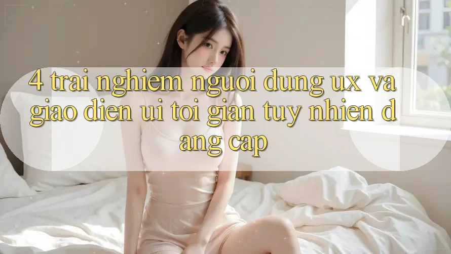 4. Trải Nghiệm Người Dùng (UX) và Giao Diện (UI): Tối Giản Tuy nhiên Đẳng Cấp 4. Trải Nghiệm Người Dùng (UX) và Giao Diện (UI): Tối Giản Tuy nhiên Đẳng Cấp