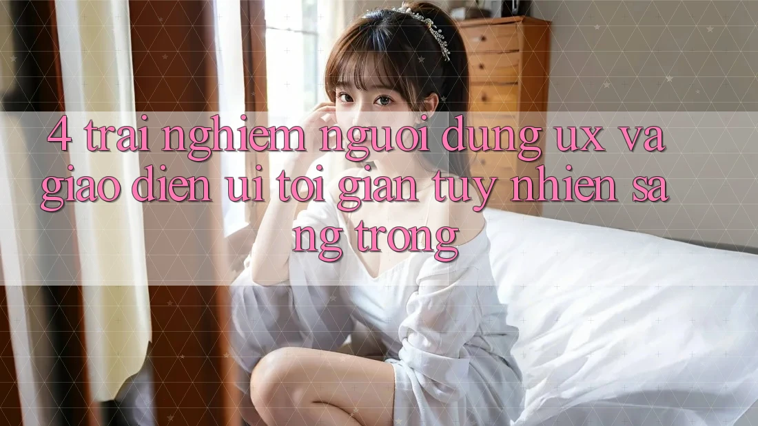 4. Trải Nghiệm Người Dùng (UX) và Giao Diện (UI): Tối Giản Tuy nhiên Sang trọng 4. Trải Nghiệm Người Dùng (UX) và Giao Diện (UI): Tối Giản Tuy nhiên Sang trọng