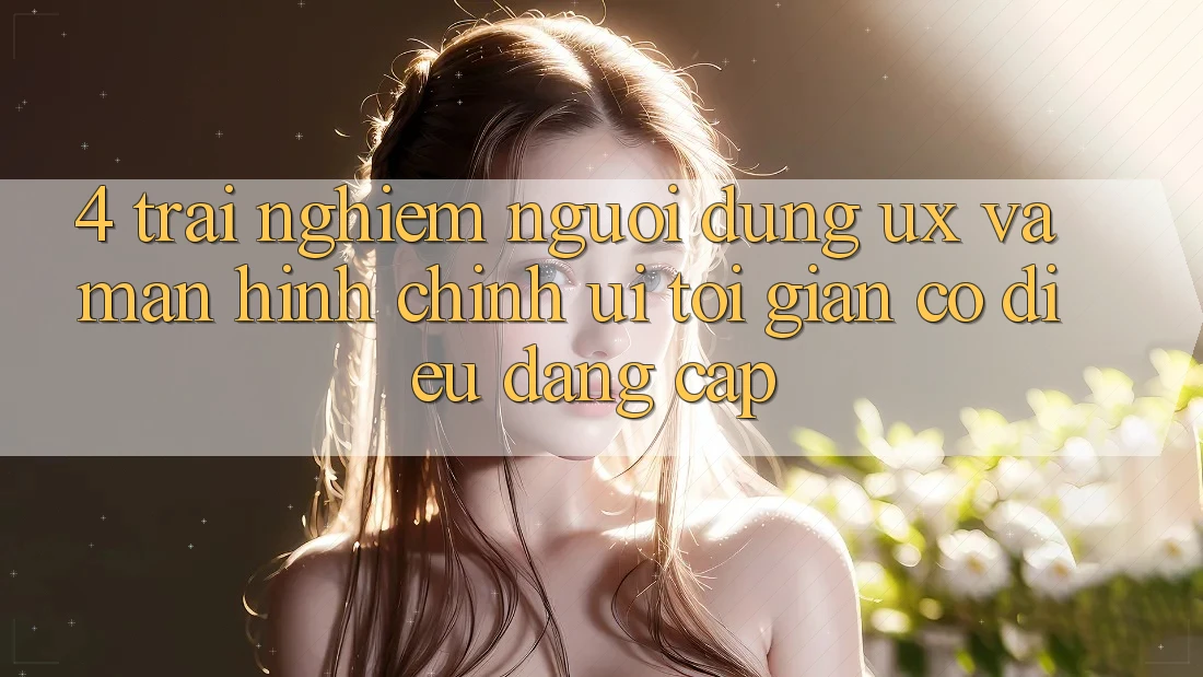 4. Trải Nghiệm Người dùng (UX) và Màn hình chính (UI): Tối Giản Có điều Đẳng cấp 4. Trải Nghiệm Người dùng (UX) và Màn hình chính (UI): Tối Giản Có điều Đẳng cấp