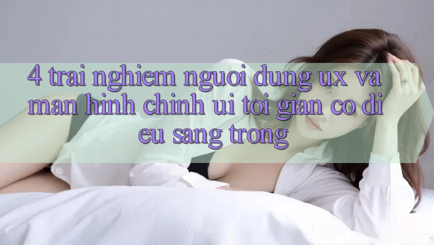 4. Trải Nghiệm Người Dùng (UX) và Màn hình chính (UI): Tối Giản Có điều Sang trọng