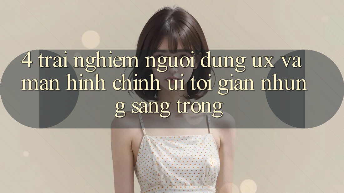 4. Trải Nghiệm Người Dùng (UX) và Màn hình chính (UI): Tối Giản Nhưng Sang trọng 4. Trải Nghiệm Người Dùng (UX) và Màn hình chính (UI): Tối Giản Nhưng Sang trọng