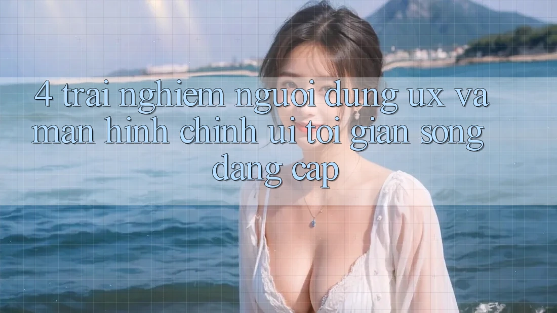 4. Trải Nghiệm Người Dùng (UX) và Màn hình chính (UI): Tối Giản Song Đẳng cấp