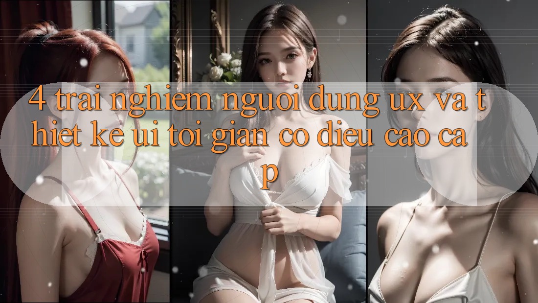 4. Trải Nghiệm Người Dùng (UX) và Thiết kế (UI): Tối Giản Có điều Cao cấp