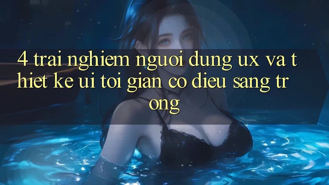 4. Trải nghiệm Người Dùng (UX) và Thiết kế (UI): Tối Giản Có điều Sang trọng 4. Trải nghiệm Người Dùng (UX) và Thiết kế (UI): Tối Giản Có điều Sang trọng