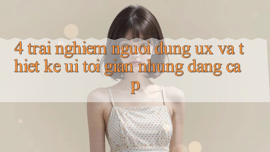 4. Trải Nghiệm Người Dùng (UX) và Thiết kế (UI): Tối Giản Nhưng Đẳng Cấp 4. Trải Nghiệm Người Dùng (UX) và Thiết kế (UI): Tối Giản Nhưng Đẳng Cấp