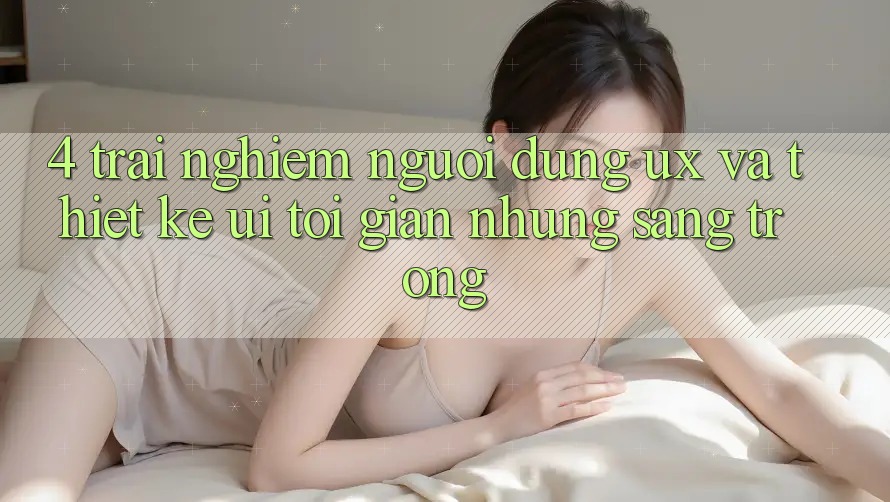 4. Trải Nghiệm Người dùng (UX) và Thiết kế (UI): Tối Giản Nhưng Sang trọng