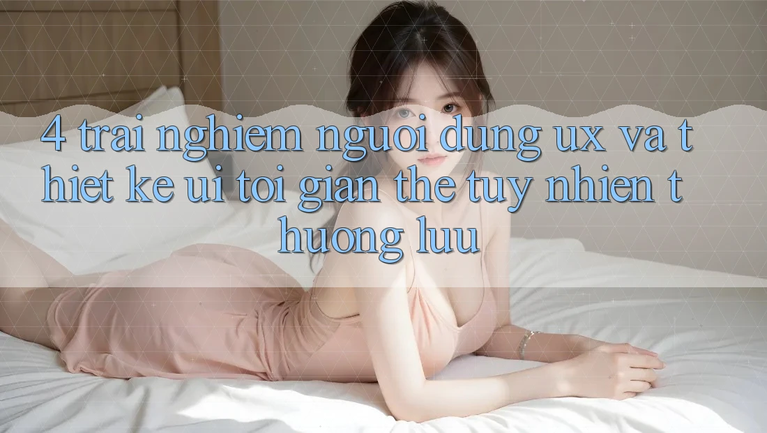 4. Trải Nghiệm Người Dùng (UX) và Thiết kế (UI): Tối Giản Thế tuy nhiên Thượng lưu 4. Trải Nghiệm Người Dùng (UX) và Thiết kế (UI): Tối Giản Thế tuy nhiên Thượng lưu