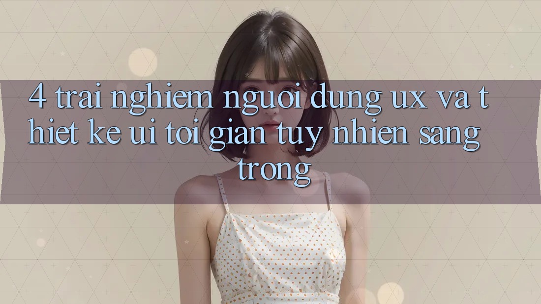4. Trải Nghiệm Người Dùng (UX) và Thiết kế (UI): Tối Giản Tuy nhiên Sang trọng 4. Trải Nghiệm Người Dùng (UX) và Thiết kế (UI): Tối Giản Tuy nhiên Sang trọng