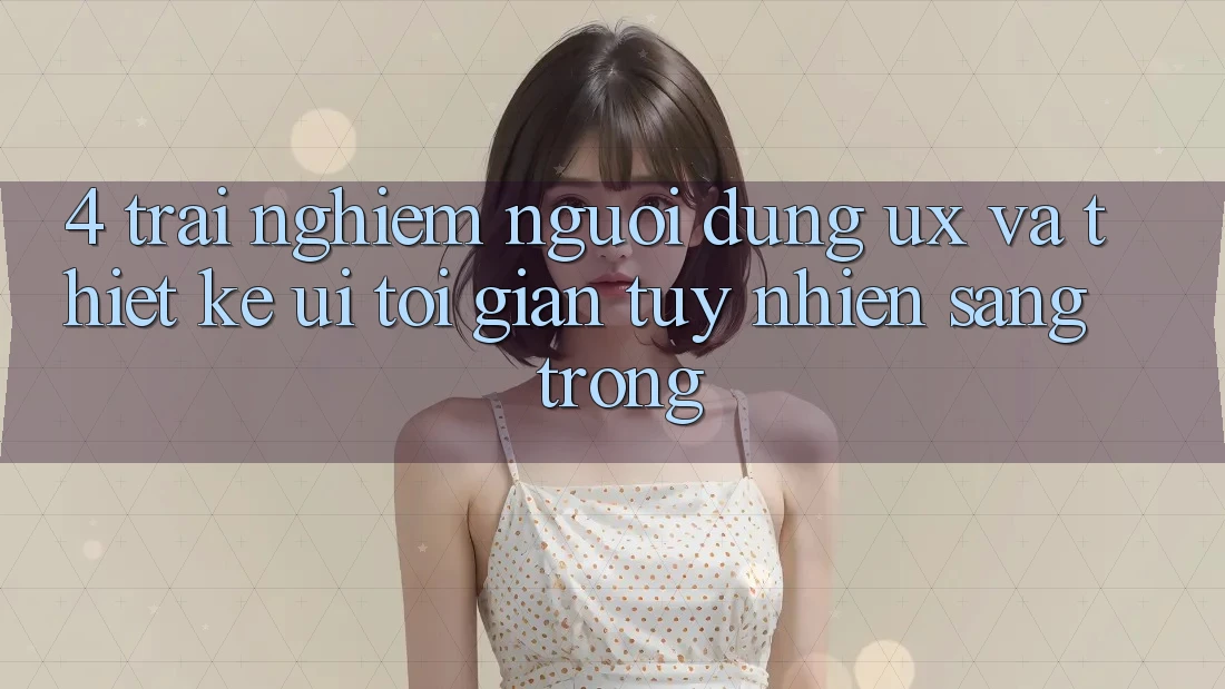 4. Trải Nghiệm Người Dùng (UX) và Thiết kế (UI): Tối Giản Tuy nhiên Sang trọng