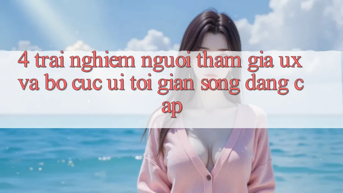 4. Trải Nghiệm Người tham gia (UX) và Bố cục (UI): Tối Giản Song Đẳng Cấp 4. Trải Nghiệm Người tham gia (UX) và Bố cục (UI): Tối Giản Song Đẳng Cấp
