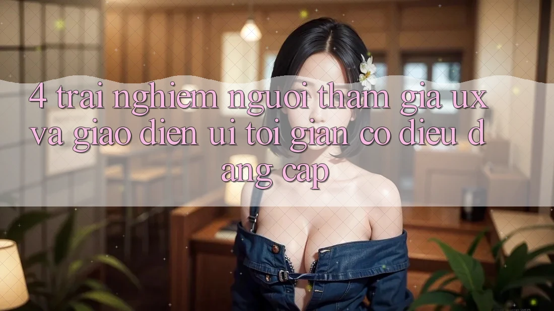 4. Trải Nghiệm Người tham gia (UX) và Giao Diện (UI): Tối Giản Có điều Đẳng Cấp 4. Trải Nghiệm Người tham gia (UX) và Giao Diện (UI): Tối Giản Có điều Đẳng Cấp