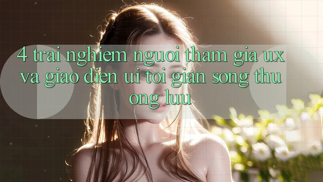 4. Trải Nghiệm Người tham gia (UX) và Giao Diện (UI): Tối Giản Song Thượng lưu 4. Trải Nghiệm Người tham gia (UX) và Giao Diện (UI): Tối Giản Song Thượng lưu