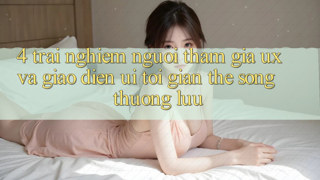 4. Trải Nghiệm Người tham gia (UX) và Giao Diện (UI): Tối Giản Thế song Thượng lưu