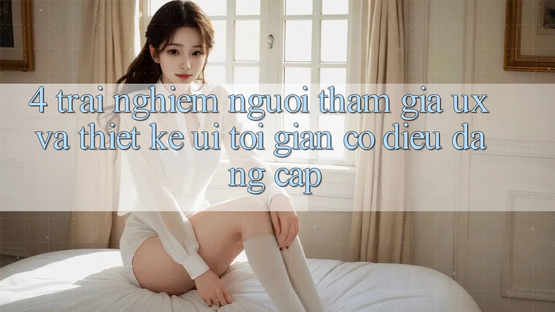 4. Trải Nghiệm Người tham gia (UX) và Thiết kế (UI): Tối Giản Có điều Đẳng Cấp 4. Trải Nghiệm Người tham gia (UX) và Thiết kế (UI): Tối Giản Có điều Đẳng Cấp