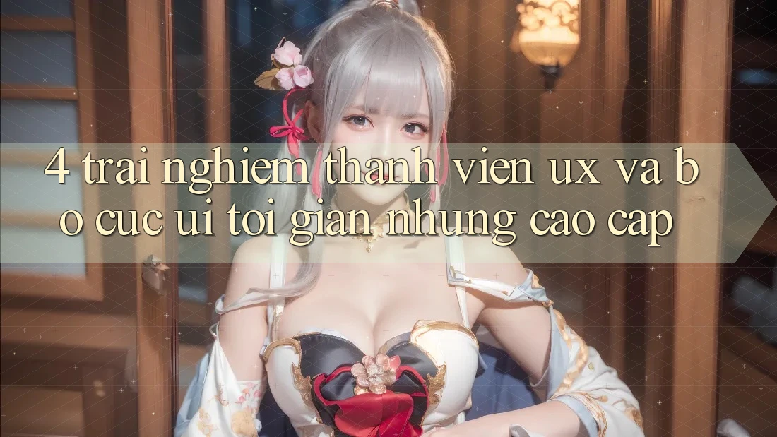 4. Trải Nghiệm Thành viên (UX) và Bố cục (UI): Tối Giản Nhưng Cao cấp