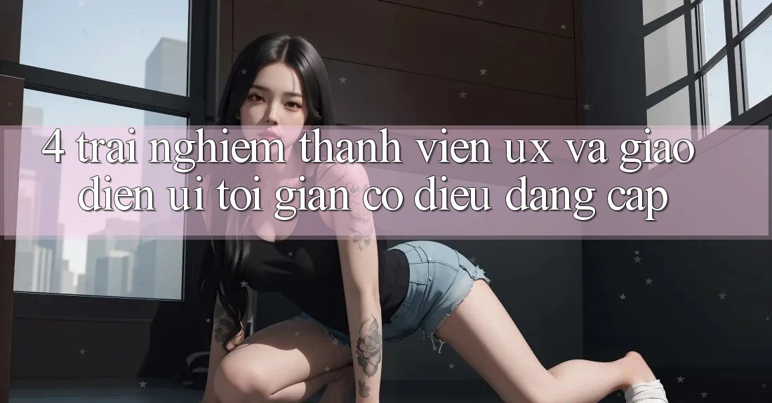 4. Trải Nghiệm Thành viên (UX) và Giao Diện (UI): Tối Giản Có điều Đẳng cấp