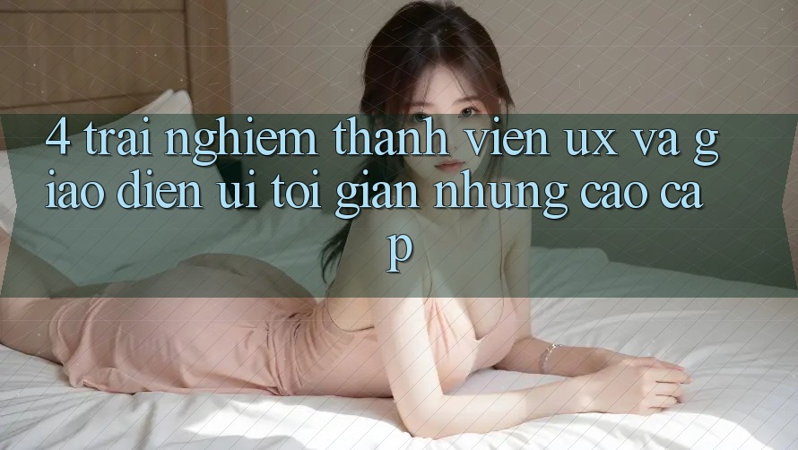 4. Trải nghiệm Thành viên (UX) và Giao Diện (UI): Tối Giản Nhưng Cao cấp 4. Trải nghiệm Thành viên (UX) và Giao Diện (UI): Tối Giản Nhưng Cao cấp