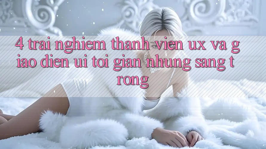 4. Trải Nghiệm Thành viên (UX) và Giao Diện (UI): Tối Giản Nhưng Sang trọng