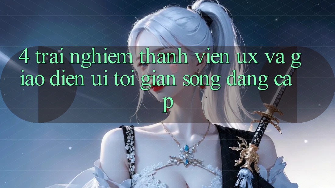 4. Trải Nghiệm Thành viên (UX) và Giao Diện (UI): Tối Giản Song Đẳng Cấp 4. Trải Nghiệm Thành viên (UX) và Giao Diện (UI): Tối Giản Song Đẳng Cấp