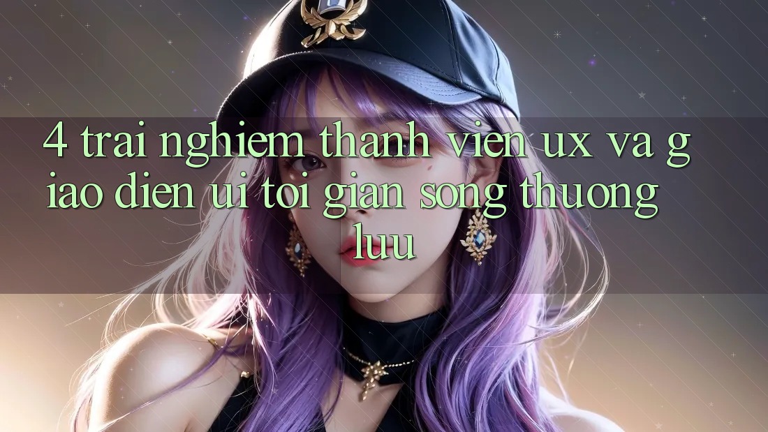 4. Trải Nghiệm Thành viên (UX) và Giao Diện (UI): Tối Giản Song Thượng lưu 4. Trải Nghiệm Thành viên (UX) và Giao Diện (UI): Tối Giản Song Thượng lưu