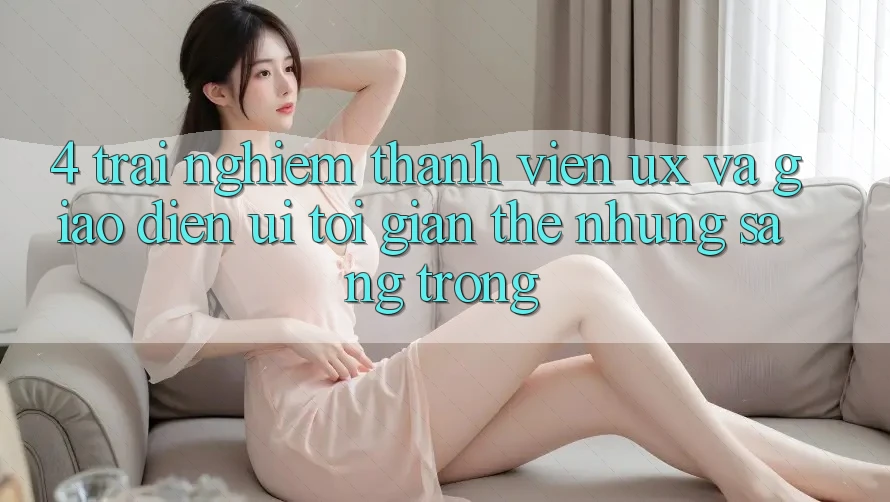4. Trải Nghiệm Thành viên (UX) và Giao Diện (UI): Tối Giản Thế nhưng Sang trọng