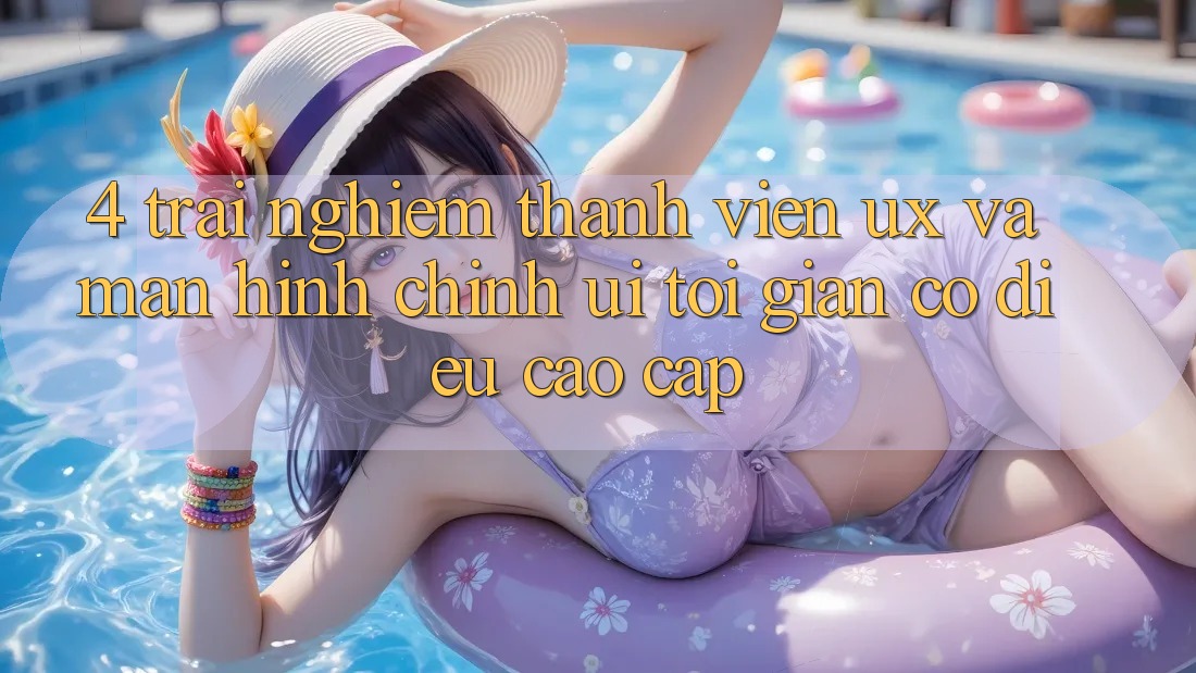 4. Trải Nghiệm Thành viên (UX) và Màn hình chính (UI): Tối Giản Có điều Cao cấp