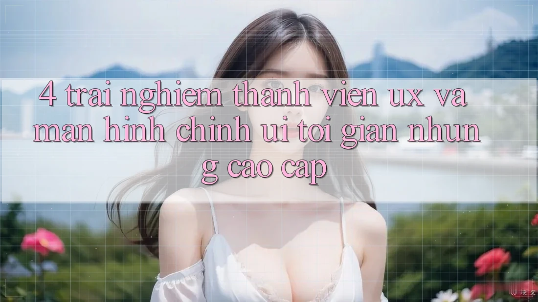 4. Trải Nghiệm Thành viên (UX) và Màn hình chính (UI): Tối Giản Nhưng Cao cấp 4. Trải Nghiệm Thành viên (UX) và Màn hình chính (UI): Tối Giản Nhưng Cao cấp