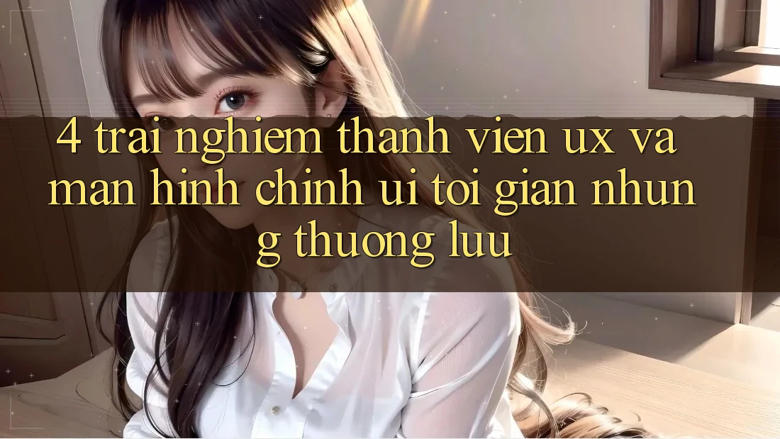 4. Trải Nghiệm Thành viên (UX) và Màn hình chính (UI): Tối Giản Nhưng Thượng lưu
