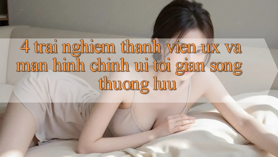 4. Trải Nghiệm Thành viên (UX) và Màn hình chính (UI): Tối Giản Song Thượng lưu 4. Trải Nghiệm Thành viên (UX) và Màn hình chính (UI): Tối Giản Song Thượng lưu