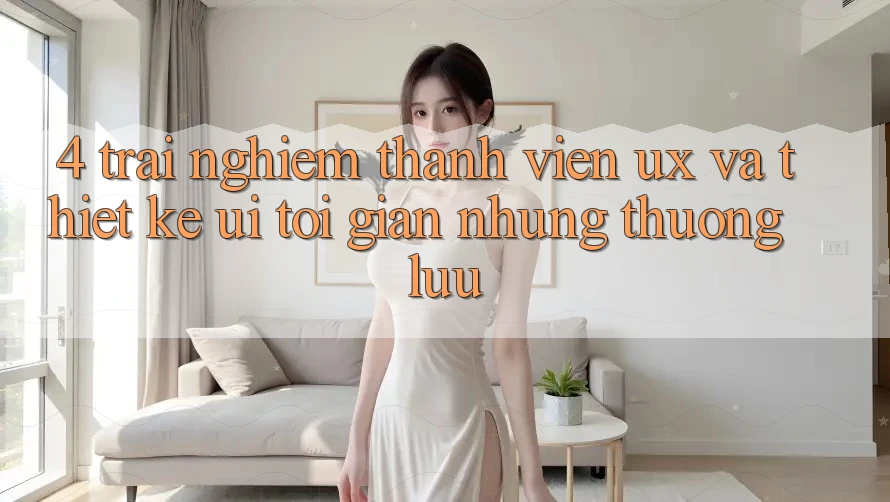 4. Trải Nghiệm Thành viên (UX) và Thiết kế (UI): Tối Giản Nhưng Thượng lưu 4. Trải Nghiệm Thành viên (UX) và Thiết kế (UI): Tối Giản Nhưng Thượng lưu