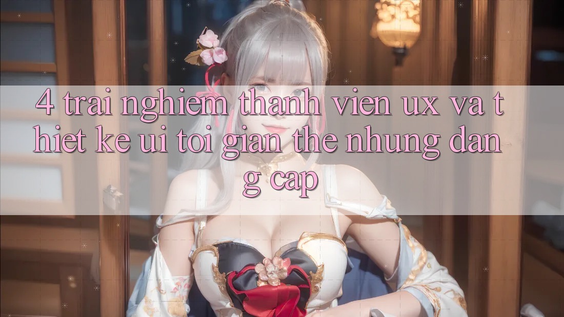 4. Trải Nghiệm Thành viên (UX) và Thiết kế (UI): Tối Giản Thế nhưng Đẳng Cấp 4. Trải Nghiệm Thành viên (UX) và Thiết kế (UI): Tối Giản Thế nhưng Đẳng Cấp