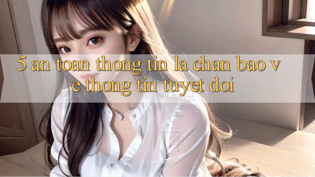 5. An Toàn Thông Tin: Lá Chắn Bảo vệ thông tin Tuyệt Đối