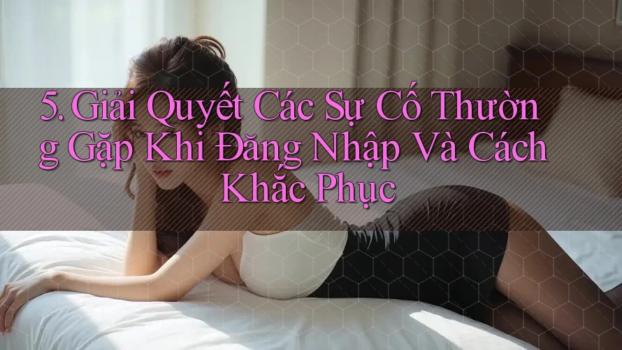 5. Giải Quyết Các Sự Cố Thường Gặp Khi Đăng Nhập Và Cách Khắc Phục