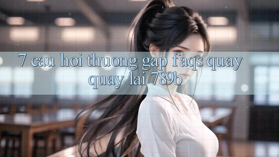 7. Câu Hỏi Thường Gặp (FAQs) Quay quay lại 789b 7. Câu Hỏi Thường Gặp (FAQs) Quay quay lại 789b