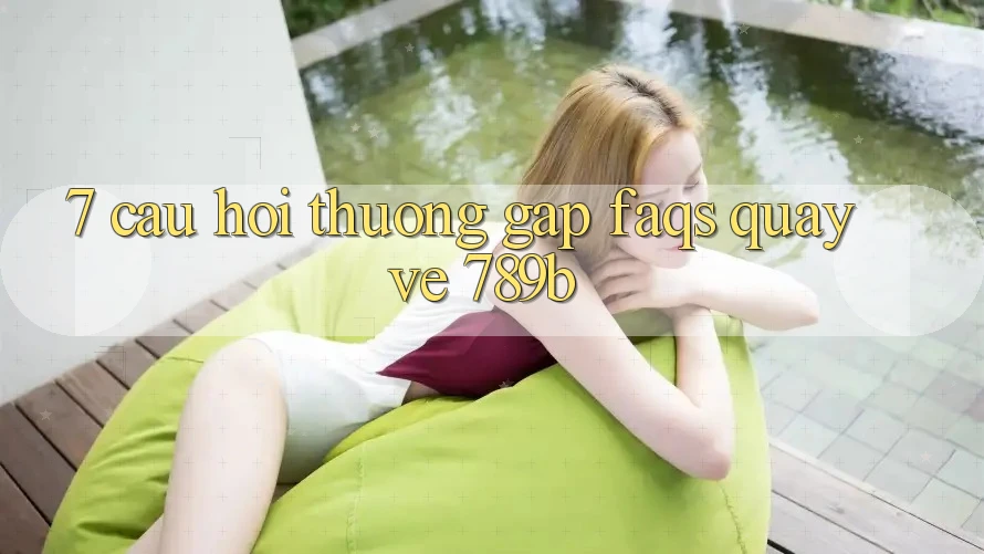 7. Câu Hỏi Thường Gặp (FAQs) Quay về 789b