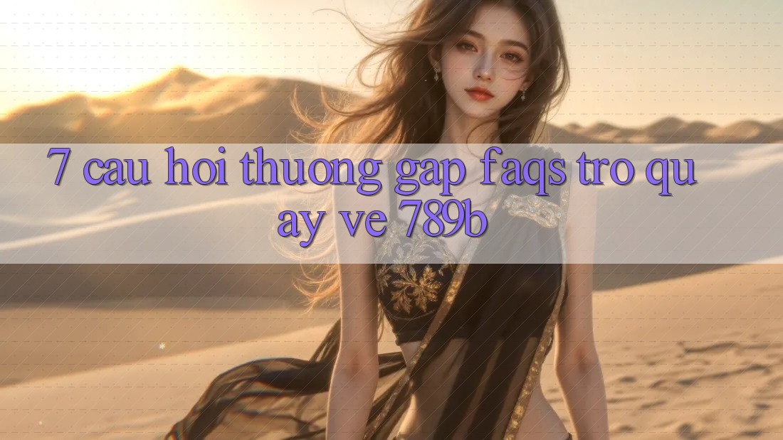 7. Câu Hỏi Thường Gặp (FAQs) Trở quay về 789b