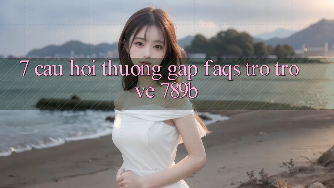 7. Câu Hỏi Thường Gặp (FAQs) Trở trở về 789b