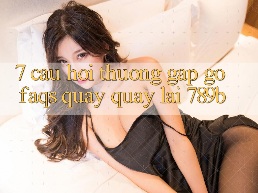 7. Câu Hỏi Thường Gặp gỡ (FAQs) Quay quay lại 789b 7. Câu Hỏi Thường Gặp gỡ (FAQs) Quay quay lại 789b