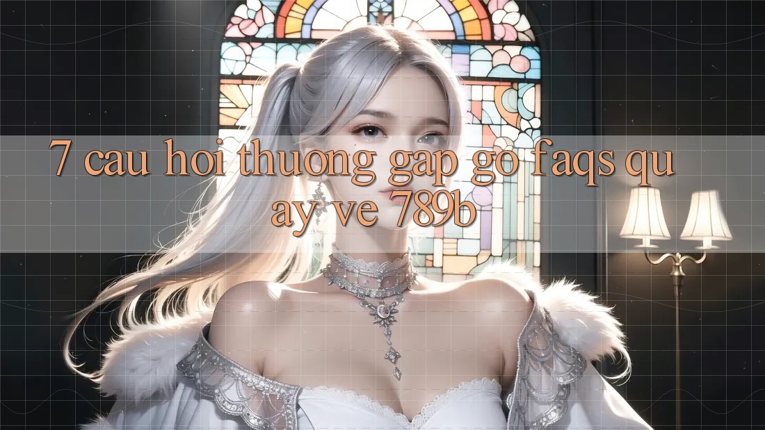 7. Câu Hỏi Thường Gặp gỡ (FAQs) Quay về 789b 7. Câu Hỏi Thường Gặp gỡ (FAQs) Quay về 789b
