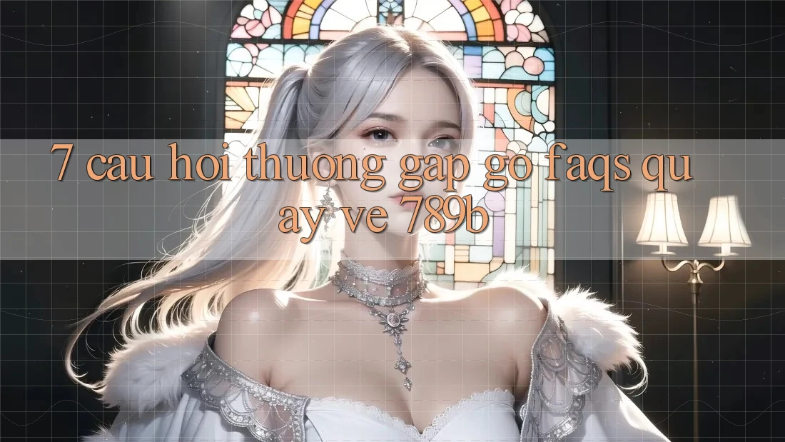 7. Câu Hỏi Thường Gặp gỡ (FAQs) Quay về 789b 7. Câu Hỏi Thường Gặp gỡ (FAQs) Quay về 789b