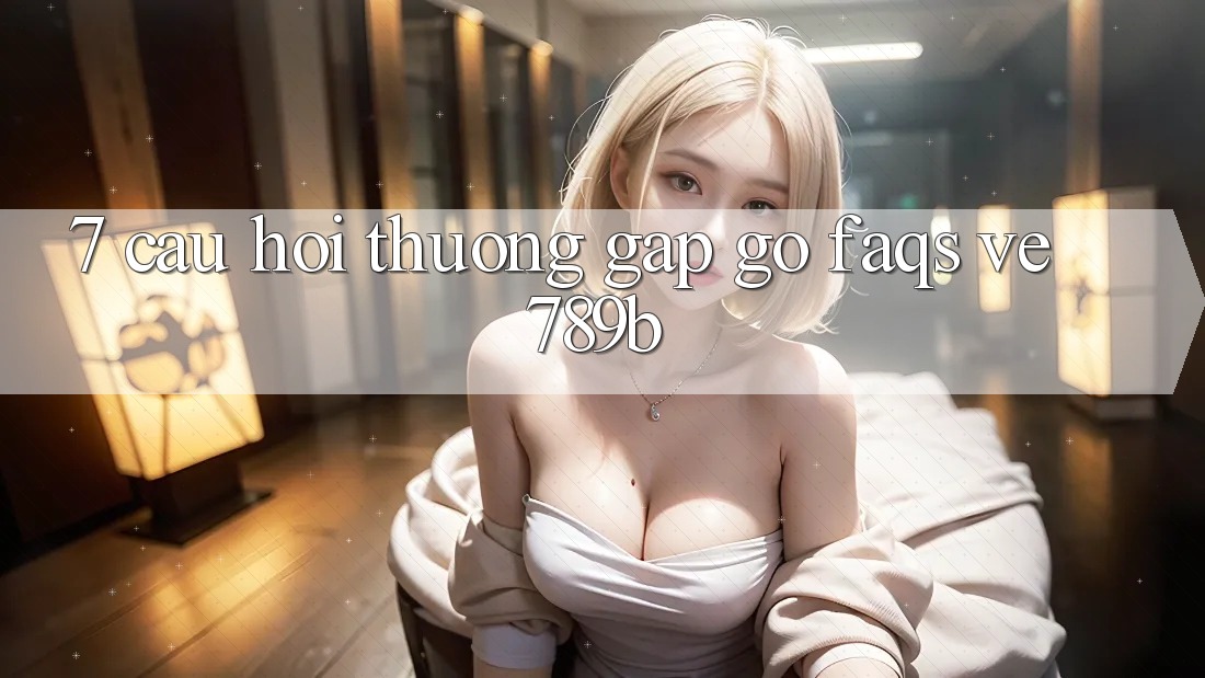 7. Câu Hỏi Thường Gặp gỡ (FAQs) Về 789b
