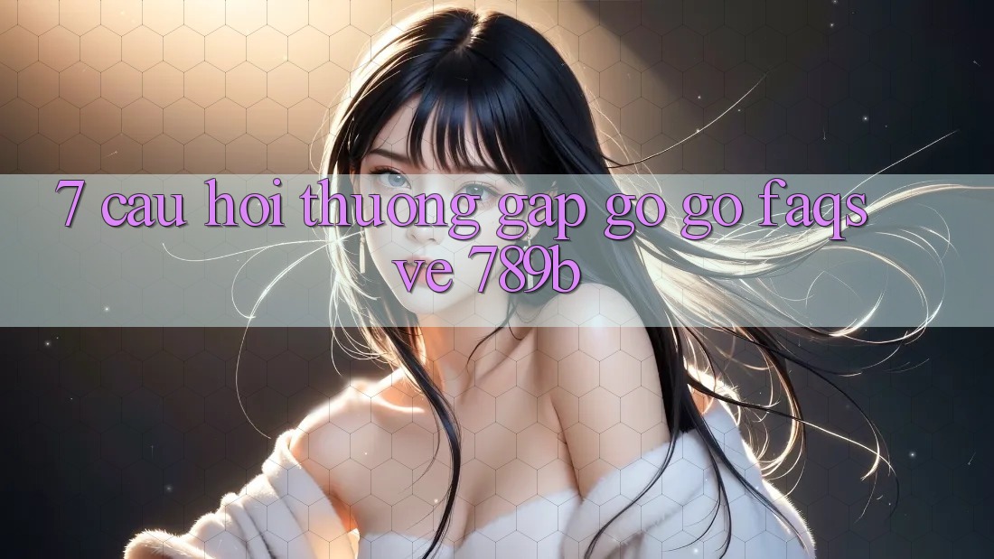 7. Câu Hỏi Thường Gặp gỡ gỡ (FAQs) Về 789b 7. Câu Hỏi Thường Gặp gỡ gỡ (FAQs) Về 789b